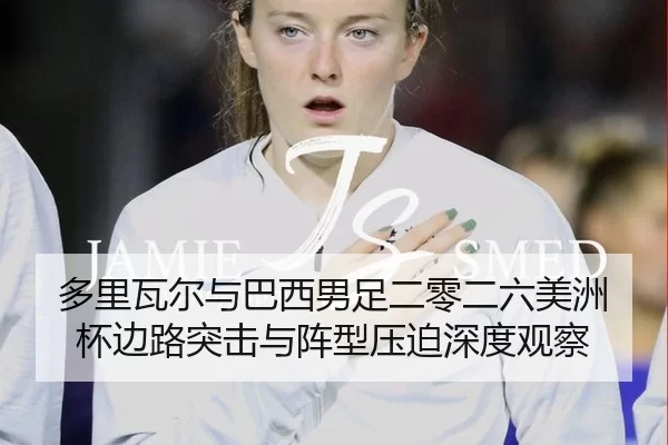 多里瓦尔与巴西男足二零二六美洲杯边路突击与阵型压迫深度观察