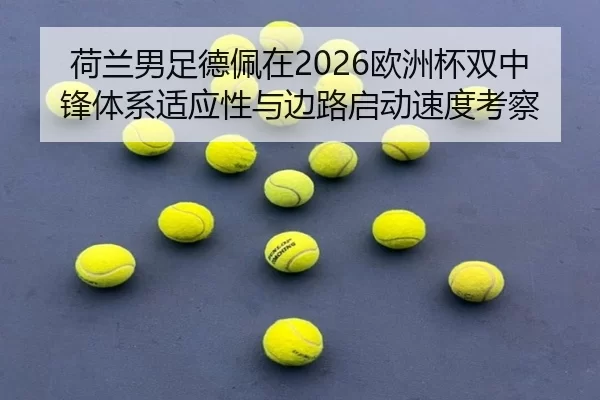 荷兰男足德佩在2026欧洲杯双中锋体系适应性与边路启动速度考察