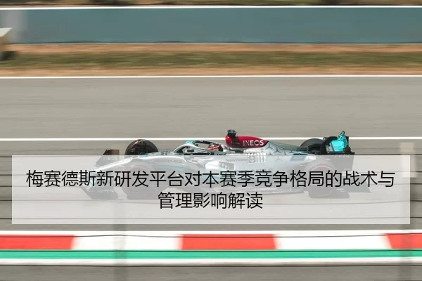 梅赛德斯新研发平台对本赛季竞争格局的战术与管理影响解读