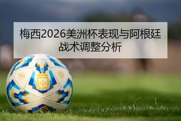 梅西2026美洲杯表现与阿根廷战术调整分析