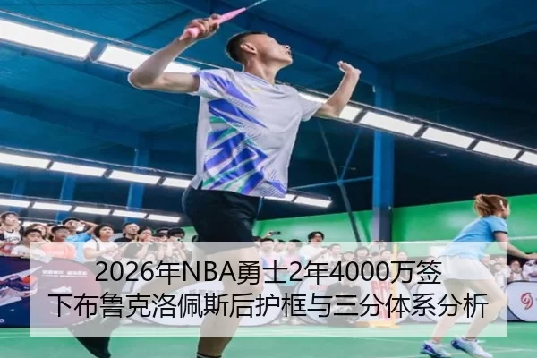 2026年NBA勇士2年4000万签下布鲁克洛佩斯后护框与三分体系分析